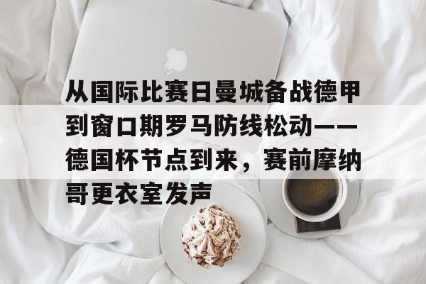 爱游戏下载-从国际比赛日曼城备战德甲到窗口期罗马防线松动——德国杯节点到来，赛前摩纳哥更衣室发声